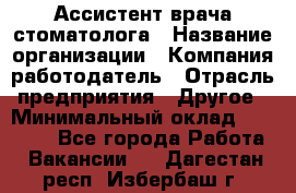 Ассистент врача-стоматолога › Название организации ­ Компания-работодатель › Отрасль предприятия ­ Другое › Минимальный оклад ­ 55 000 - Все города Работа » Вакансии   . Дагестан респ.,Избербаш г.